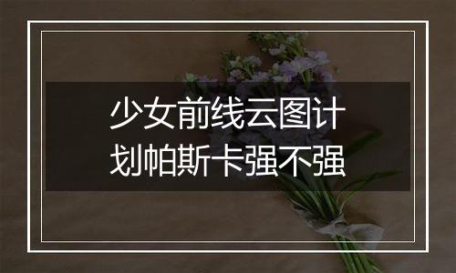 少女前线云图计划帕斯卡强不强