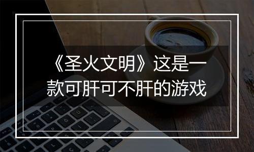 《圣火文明》这是一款可肝可不肝的游戏