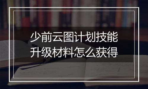 少前云图计划技能升级材料怎么获得