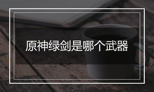 原神绿剑是哪个武器