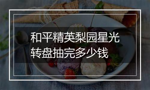 和平精英梨园星光转盘抽完多少钱