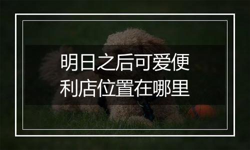明日之后可爱便利店位置在哪里