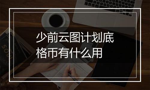 少前云图计划底格币有什么用