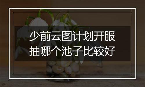 少前云图计划开服抽哪个池子比较好