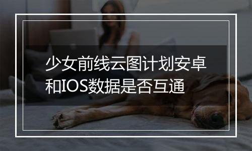 少女前线云图计划安卓和IOS数据是否互通