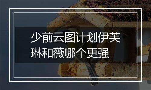 少前云图计划伊芙琳和薇哪个更强