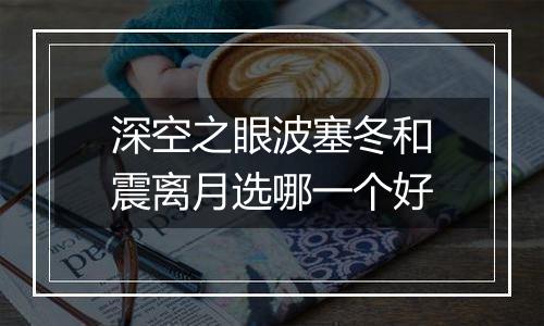 深空之眼波塞冬和震离月选哪一个好