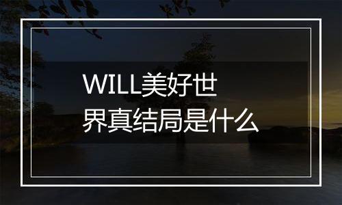 WILL美好世界真结局是什么