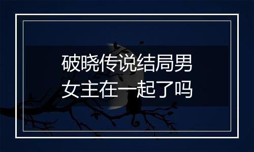 破晓传说结局男女主在一起了吗