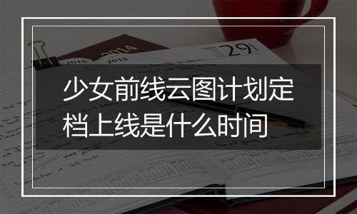 少女前线云图计划定档上线是什么时间