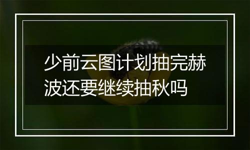 少前云图计划抽完赫波还要继续抽秋吗