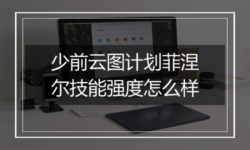少前云图计划菲涅尔技能强度怎么样