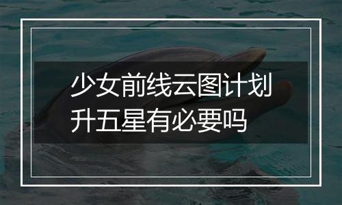 少女前线云图计划升五星有必要吗