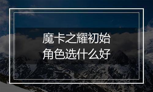 魔卡之耀初始角色选什么好