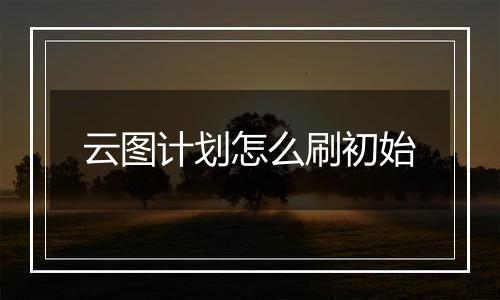 云图计划怎么刷初始