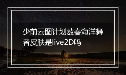 少前云图计划薮春海洋舞者皮肤是live2D吗