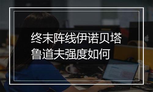 终末阵线伊诺贝塔鲁道夫强度如何