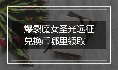 爆裂魔女圣光远征兑换币哪里领取
