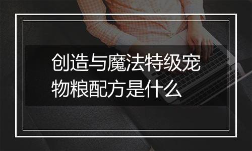 创造与魔法特级宠物粮配方是什么