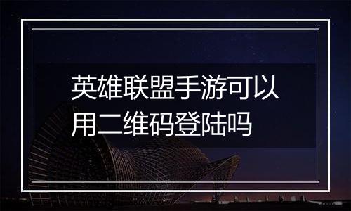 英雄联盟手游可以用二维码登陆吗