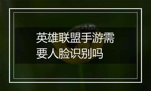 英雄联盟手游需要人脸识别吗