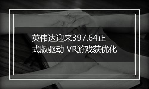 英伟达迎来397.64正式版驱动 VR游戏获优化