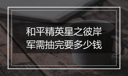 和平精英星之彼岸军需抽完要多少钱
