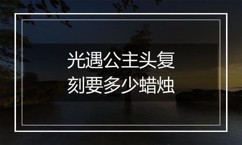光遇公主头复刻要多少蜡烛