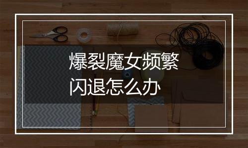 爆裂魔女频繁闪退怎么办