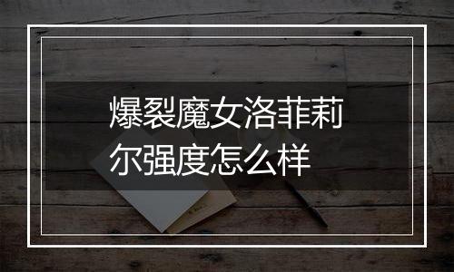 爆裂魔女洛菲莉尔强度怎么样