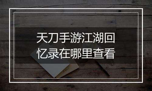 天刀手游江湖回忆录在哪里查看