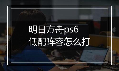 明日方舟ps6低配阵容怎么打