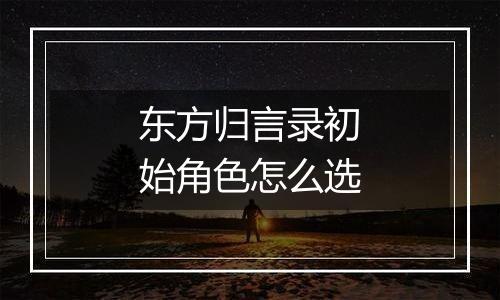 东方归言录初始角色怎么选