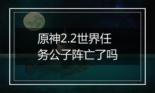 原神2.2世界任务公子阵亡了吗