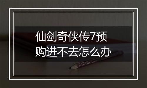 仙剑奇侠传7预购进不去怎么办