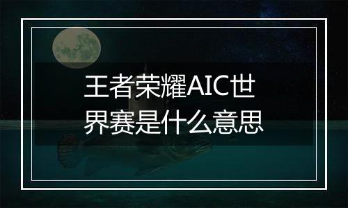 王者荣耀AIC世界赛是什么意思