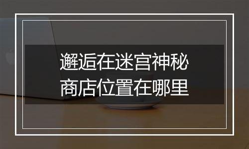 邂逅在迷宫神秘商店位置在哪里