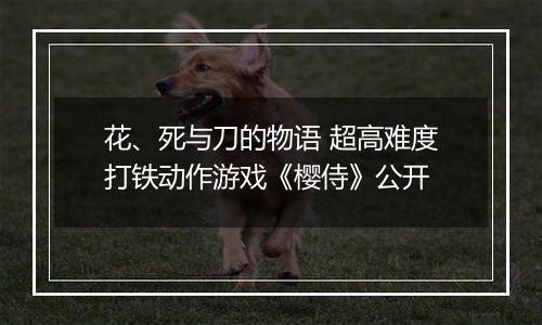 花、死与刀的物语 超高难度打铁动作游戏《樱侍》公开