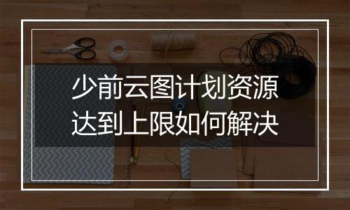 少前云图计划资源达到上限如何解决