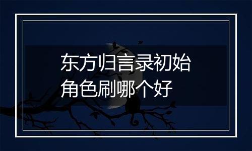 东方归言录初始角色刷哪个好