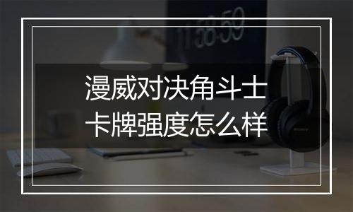 漫威对决角斗士卡牌强度怎么样