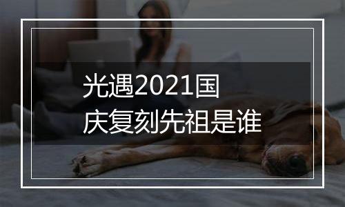 光遇2021国庆复刻先祖是谁