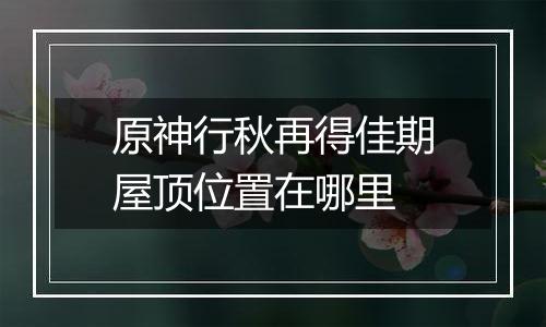 原神行秋再得佳期屋顶位置在哪里