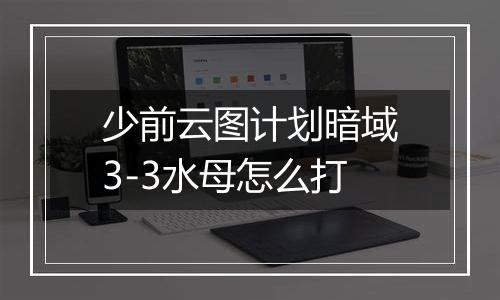 少前云图计划暗域3-3水母怎么打