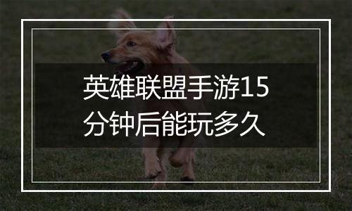 英雄联盟手游15分钟后能玩多久