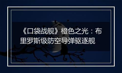 《口袋战舰》橙色之光：布里罗斯级防空导弹驱逐舰