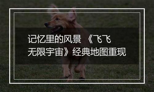 记忆里的风景 《飞飞 无限宇宙》经典地图重现