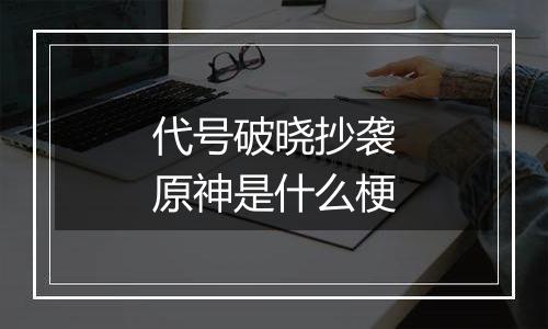 代号破晓抄袭原神是什么梗