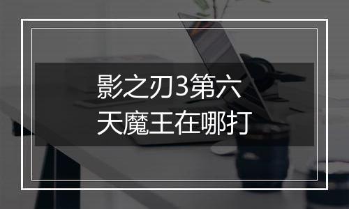 影之刃3第六天魔王在哪打