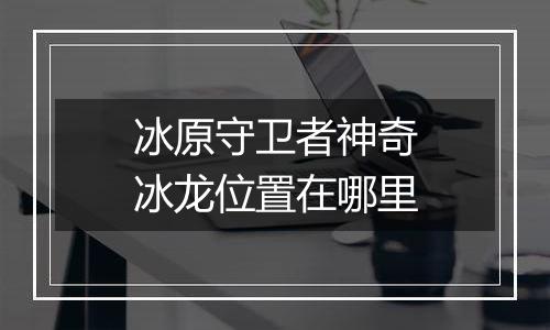冰原守卫者神奇冰龙位置在哪里